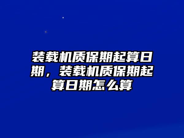 裝載機質保期起算日期，裝載機質保期起算日期怎么算