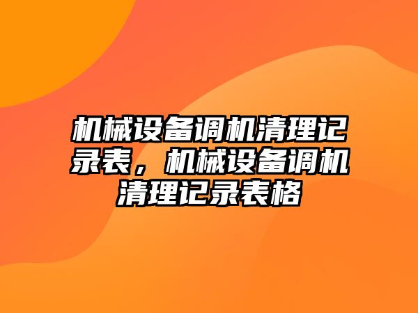 機械設(shè)備調(diào)機清理記錄表，機械設(shè)備調(diào)機清理記錄表格