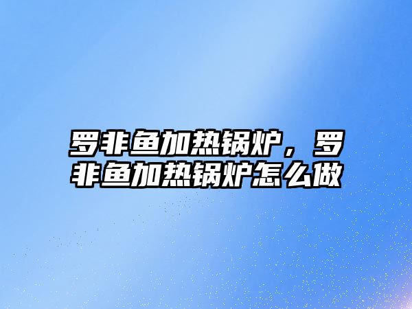 羅非魚加熱鍋爐，羅非魚加熱鍋爐怎么做