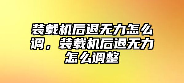 裝載機后退無力怎么調，裝載機后退無力怎么調整