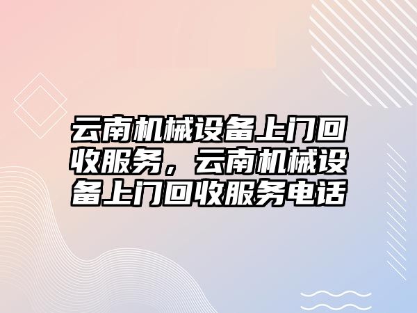 云南機械設備上門回收服務，云南機械設備上門回收服務電話