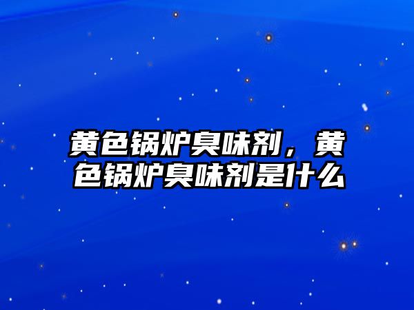 黃色鍋爐臭味劑，黃色鍋爐臭味劑是什么