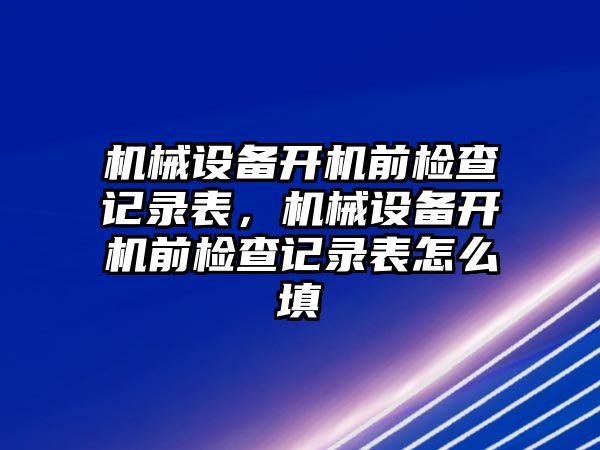 機械設備開機前檢查記錄表，機械設備開機前檢查記錄表怎么填