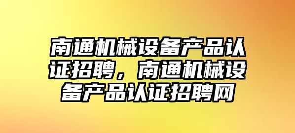 南通機械設(shè)備產(chǎn)品認(rèn)證招聘，南通機械設(shè)備產(chǎn)品認(rèn)證招聘網(wǎng)