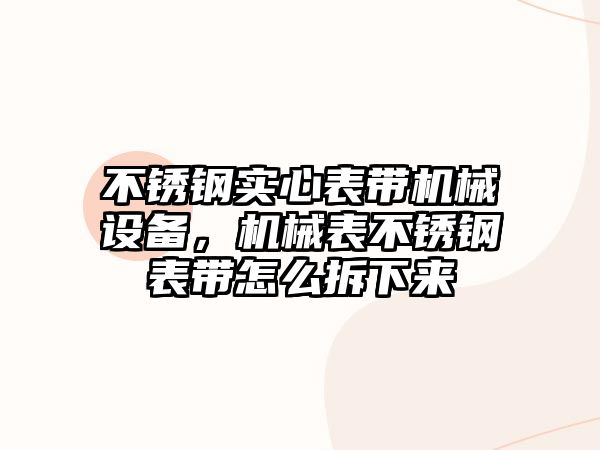 不銹鋼實(shí)心表帶機(jī)械設(shè)備，機(jī)械表不銹鋼表帶怎么拆下來