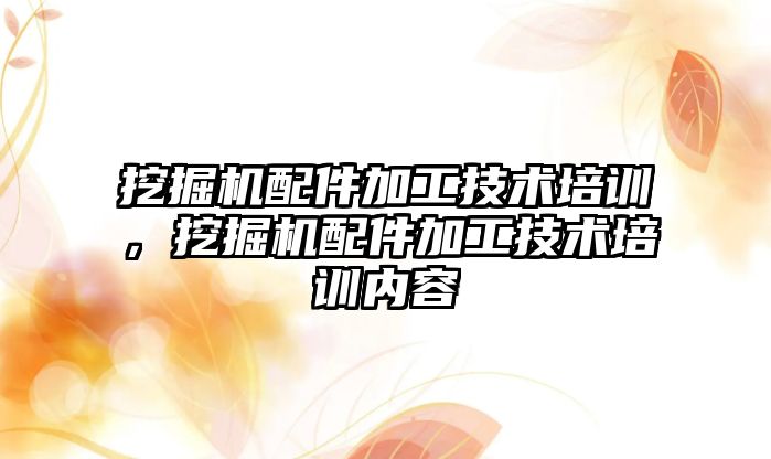 挖掘機配件加工技術培訓，挖掘機配件加工技術培訓內容