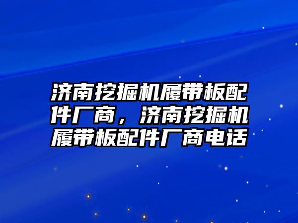 濟(jì)南挖掘機(jī)履帶板配件廠商，濟(jì)南挖掘機(jī)履帶板配件廠商電話