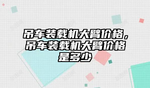 吊車裝載機大臂價格，吊車裝載機大臂價格是多少