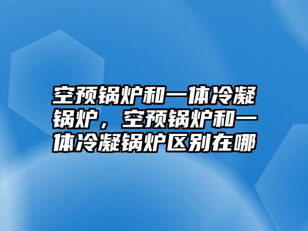 空預鍋爐和一體冷凝鍋爐，空預鍋爐和一體冷凝鍋爐區別在哪