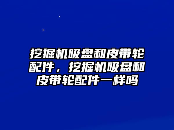 挖掘機(jī)吸盤和皮帶輪配件，挖掘機(jī)吸盤和皮帶輪配件一樣嗎