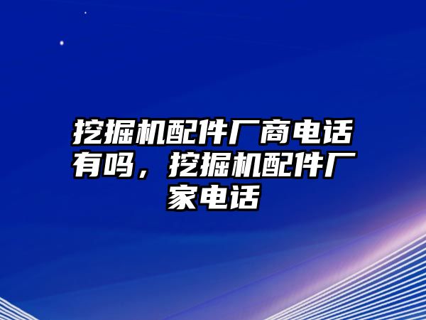 挖掘機(jī)配件廠商電話有嗎，挖掘機(jī)配件廠家電話