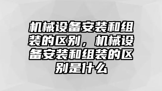 機械設備安裝和組裝的區別，機械設備安裝和組裝的區別是什么