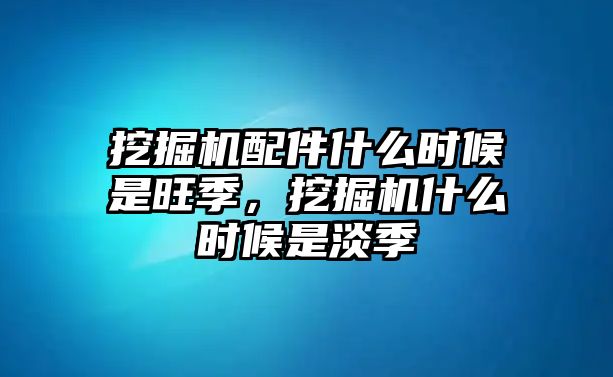 挖掘機(jī)配件什么時(shí)候是旺季，挖掘機(jī)什么時(shí)候是淡季