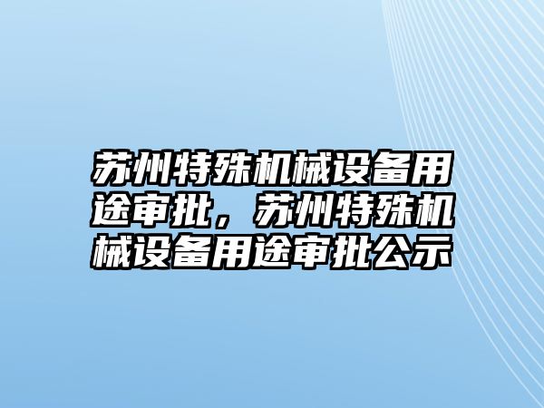 蘇州特殊機械設備用途審批，蘇州特殊機械設備用途審批公示