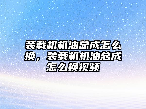 裝載機機油總成怎么換，裝載機機油總成怎么換視頻