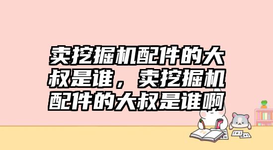 賣挖掘機配件的大叔是誰，賣挖掘機配件的大叔是誰啊