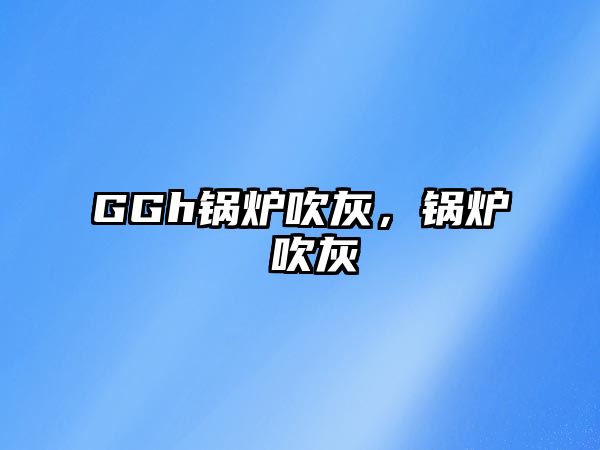 GGh鍋爐吹灰，鍋爐 吹灰