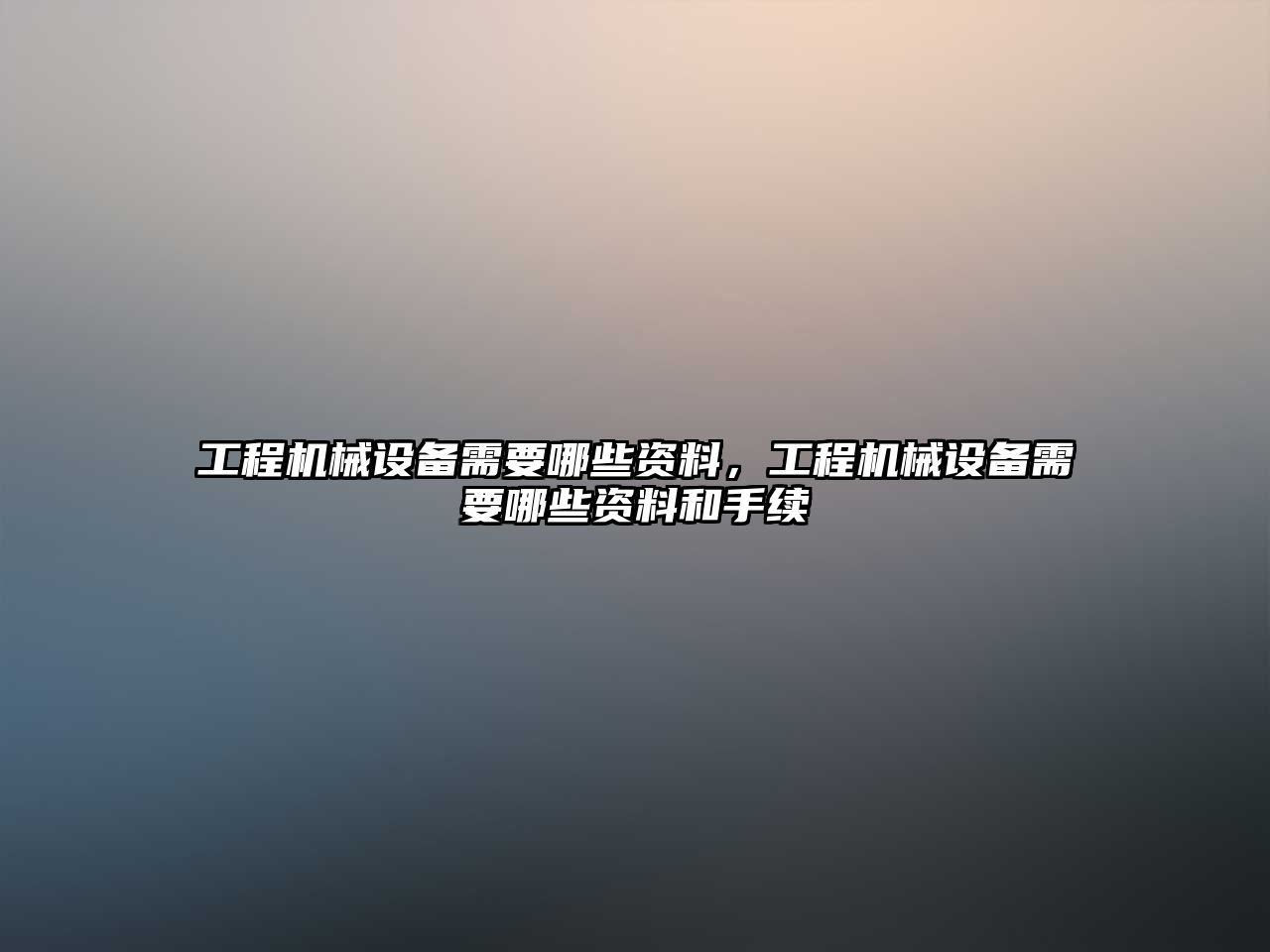 工程機械設備需要哪些資料，工程機械設備需要哪些資料和手續(xù)