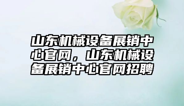 山東機械設備展銷中心官網，山東機械設備展銷中心官網招聘