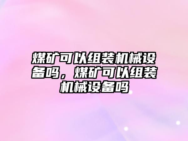 煤礦可以組裝機械設備嗎，煤礦可以組裝機械設備嗎