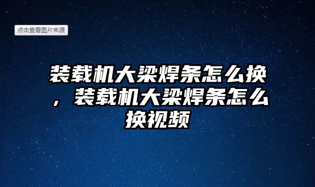 裝載機(jī)大梁焊條怎么換，裝載機(jī)大梁焊條怎么換視頻