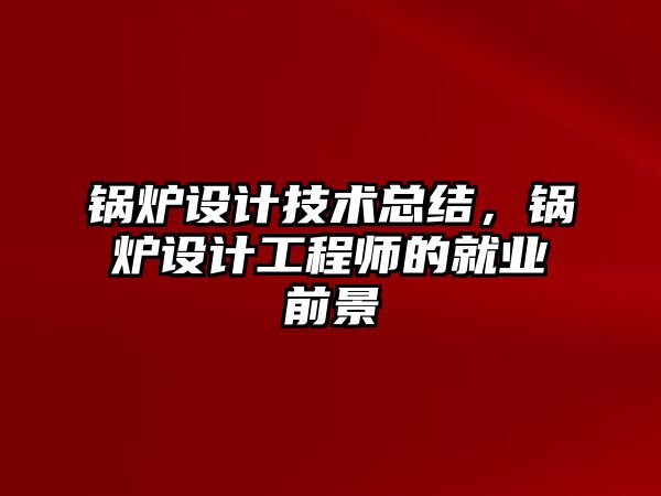 鍋爐設計技術總結，鍋爐設計工程師的就業前景