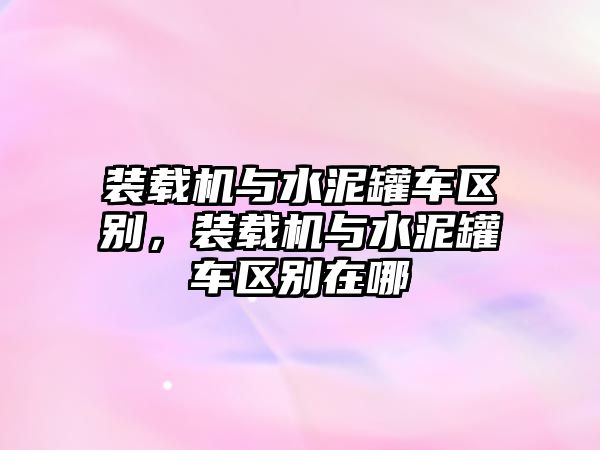 裝載機與水泥罐車區別，裝載機與水泥罐車區別在哪