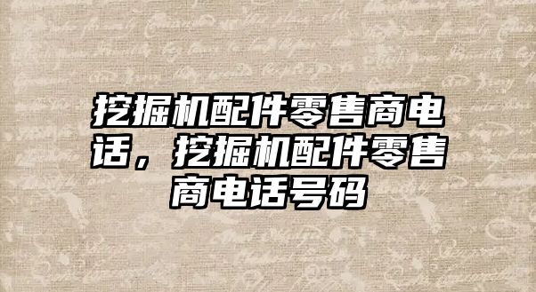 挖掘機配件零售商電話，挖掘機配件零售商電話號碼