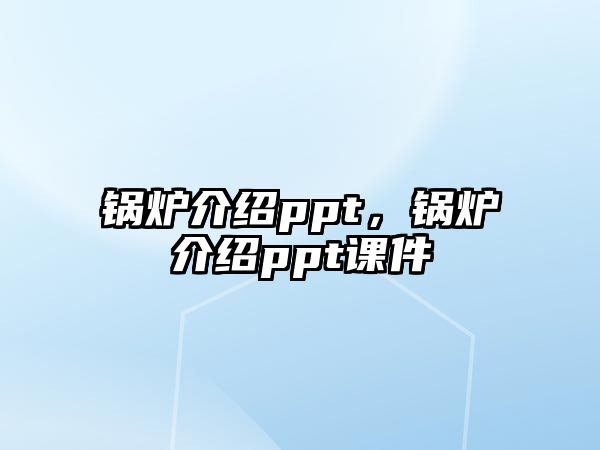 鍋爐介紹ppt，鍋爐介紹ppt課件