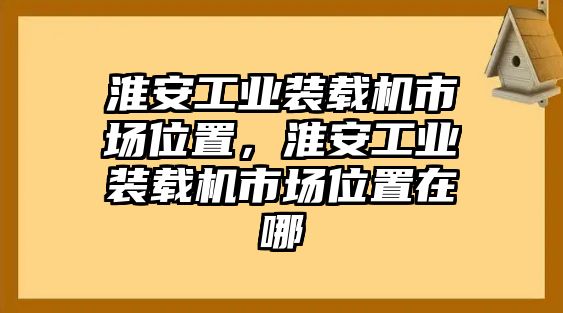 淮安工業裝載機市場位置，淮安工業裝載機市場位置在哪