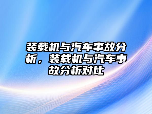 裝載機(jī)與汽車事故分析，裝載機(jī)與汽車事故分析對(duì)比