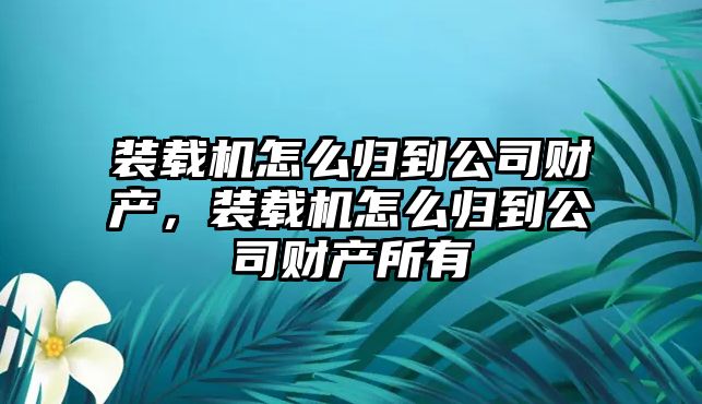 裝載機(jī)怎么歸到公司財產(chǎn)，裝載機(jī)怎么歸到公司財產(chǎn)所有