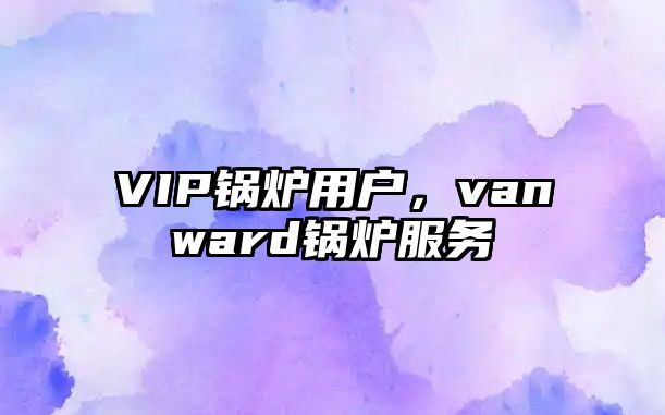 VIP鍋爐用戶，vanward鍋爐服務