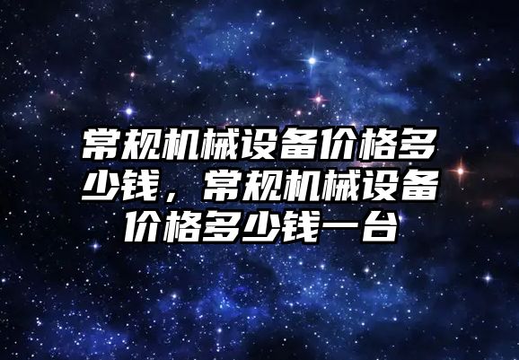 常規機械設備價格多少錢，常規機械設備價格多少錢一臺