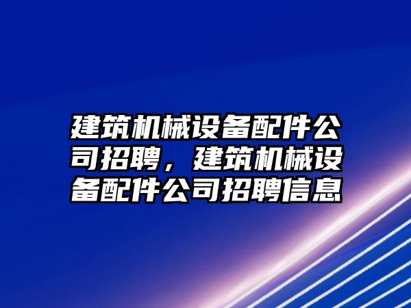 建筑機械設備配件公司招聘，建筑機械設備配件公司招聘信息