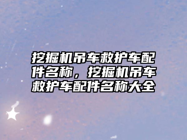 挖掘機吊車救護車配件名稱，挖掘機吊車救護車配件名稱大全