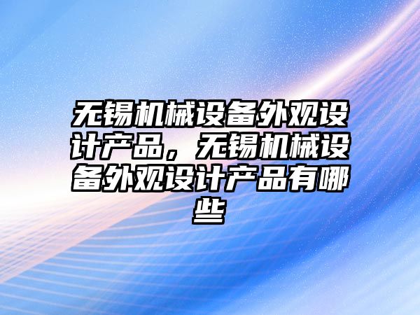 無錫機械設備外觀設計產品，無錫機械設備外觀設計產品有哪些