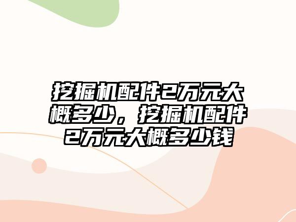 挖掘機配件2萬元大概多少，挖掘機配件2萬元大概多少錢