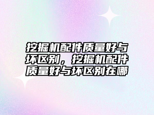 挖掘機配件質量好與壞區別，挖掘機配件質量好與壞區別在哪