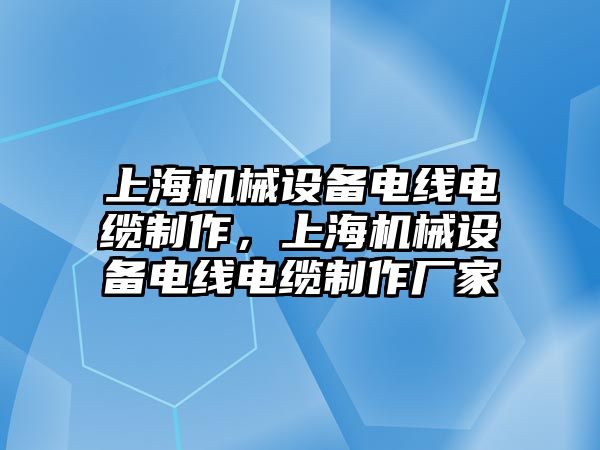 上海機械設備電線電纜制作，上海機械設備電線電纜制作廠家