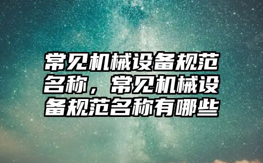 常見機械設備規范名稱，常見機械設備規范名稱有哪些