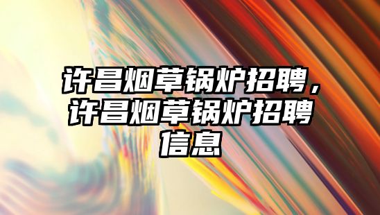 許昌煙草鍋爐招聘，許昌煙草鍋爐招聘信息