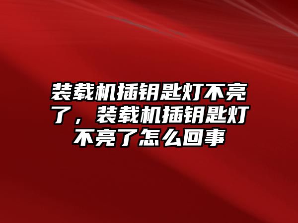 裝載機插鑰匙燈不亮了，裝載機插鑰匙燈不亮了怎么回事