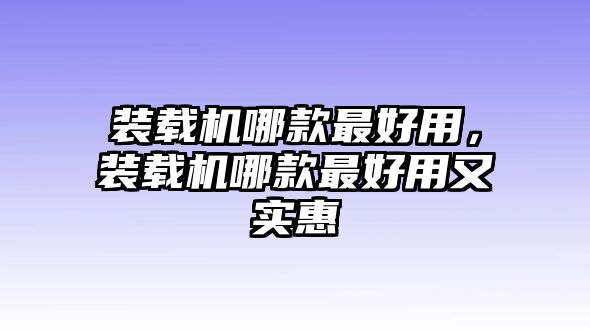 裝載機(jī)哪款最好用，裝載機(jī)哪款最好用又實惠