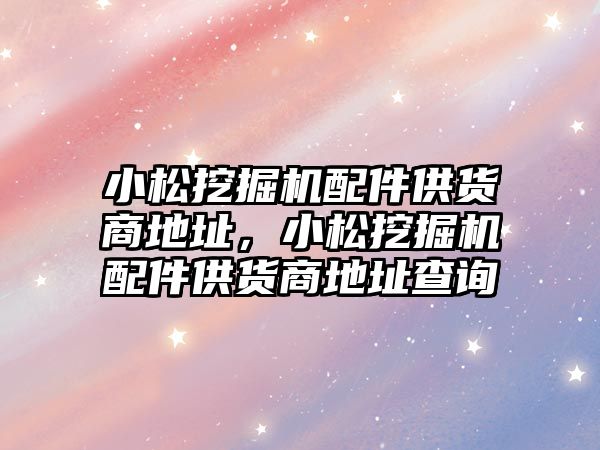 小松挖掘機配件供貨商地址，小松挖掘機配件供貨商地址查詢