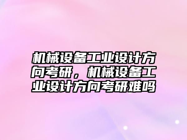 機械設備工業設計方向考研，機械設備工業設計方向考研難嗎