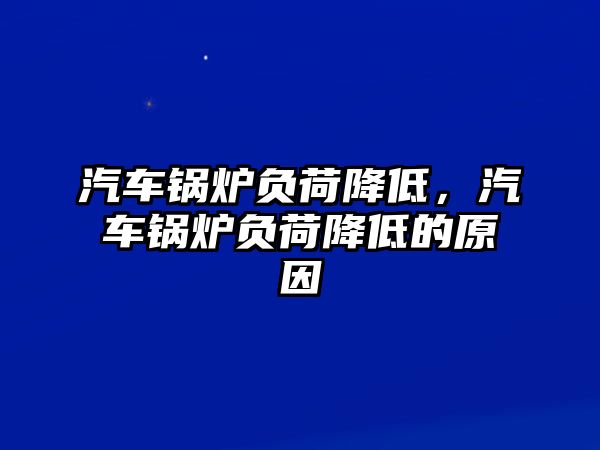 汽車鍋爐負(fù)荷降低，汽車鍋爐負(fù)荷降低的原因