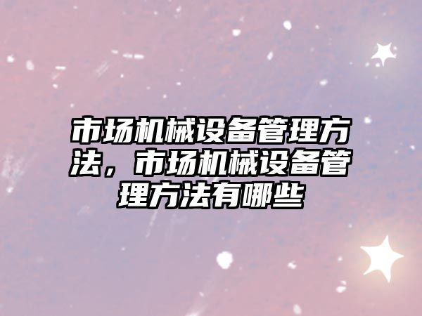 市場機械設備管理方法，市場機械設備管理方法有哪些