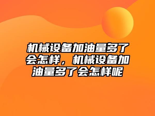 機械設(shè)備加油量多了會怎樣，機械設(shè)備加油量多了會怎樣呢