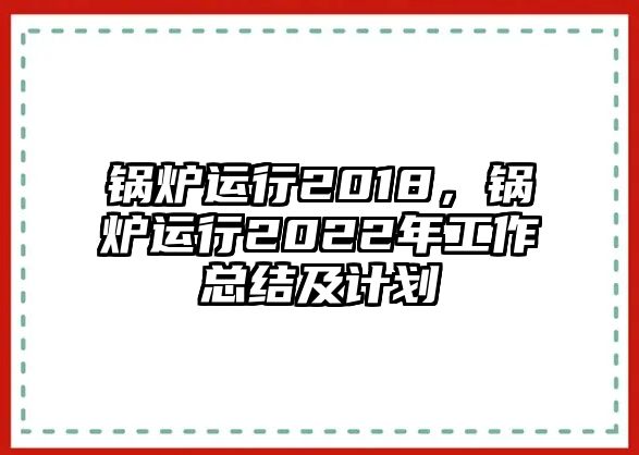 鍋爐運行2018，鍋爐運行2022年工作總結及計劃